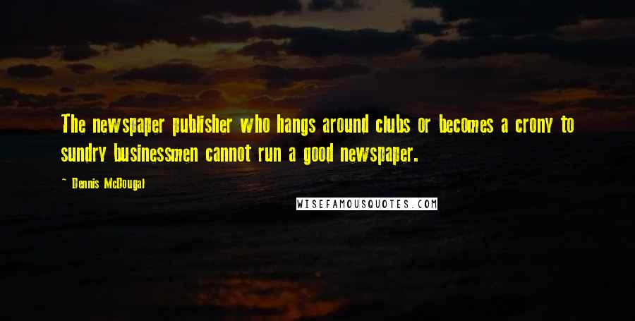 Dennis McDougal Quotes: The newspaper publisher who hangs around clubs or becomes a crony to sundry businessmen cannot run a good newspaper.