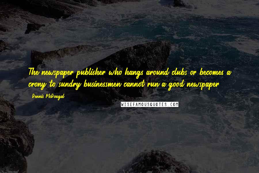 Dennis McDougal Quotes: The newspaper publisher who hangs around clubs or becomes a crony to sundry businessmen cannot run a good newspaper.