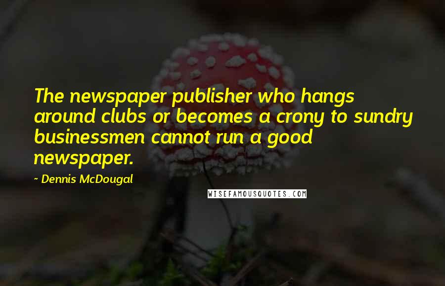 Dennis McDougal Quotes: The newspaper publisher who hangs around clubs or becomes a crony to sundry businessmen cannot run a good newspaper.