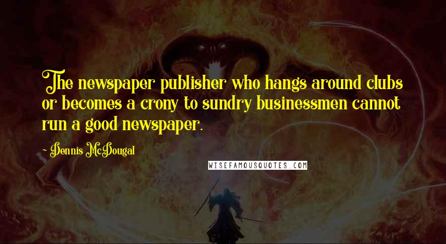 Dennis McDougal Quotes: The newspaper publisher who hangs around clubs or becomes a crony to sundry businessmen cannot run a good newspaper.