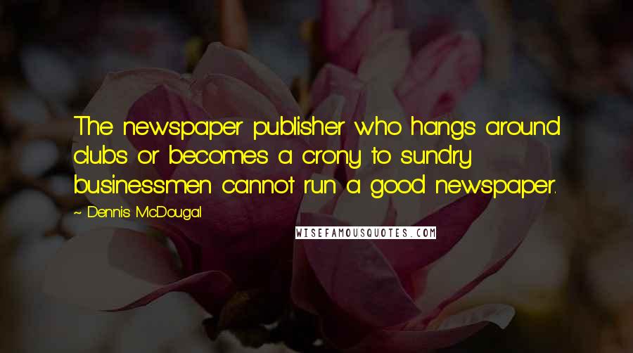 Dennis McDougal Quotes: The newspaper publisher who hangs around clubs or becomes a crony to sundry businessmen cannot run a good newspaper.