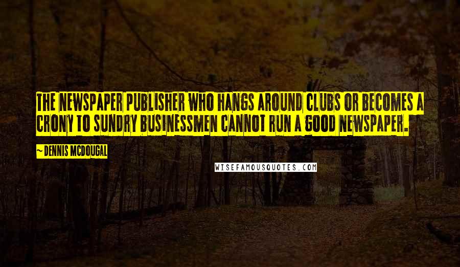 Dennis McDougal Quotes: The newspaper publisher who hangs around clubs or becomes a crony to sundry businessmen cannot run a good newspaper.