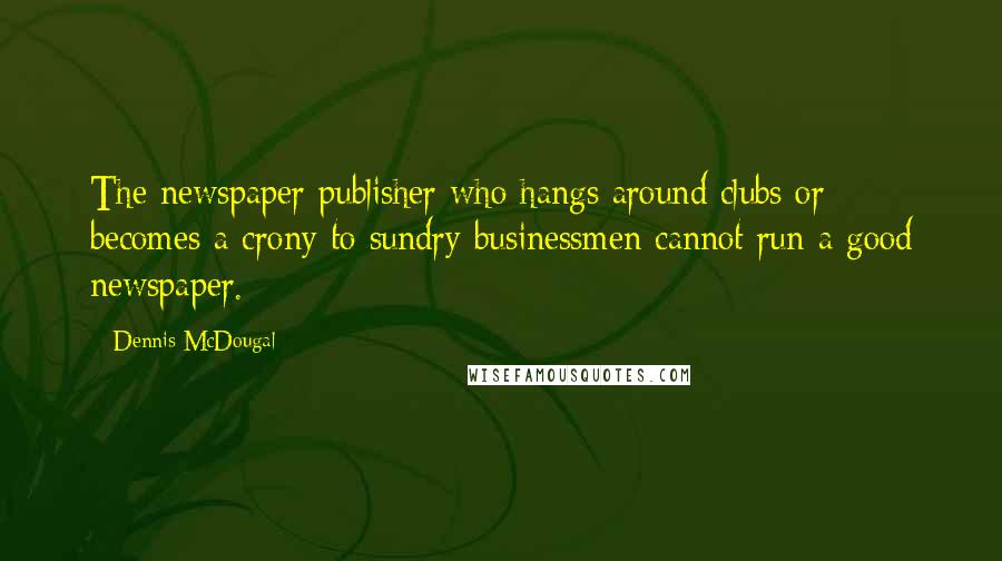 Dennis McDougal Quotes: The newspaper publisher who hangs around clubs or becomes a crony to sundry businessmen cannot run a good newspaper.