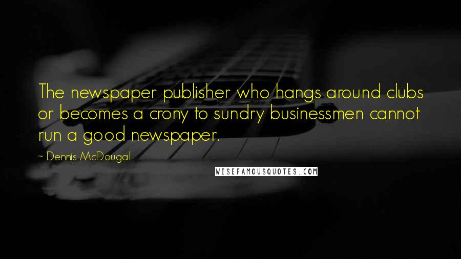 Dennis McDougal Quotes: The newspaper publisher who hangs around clubs or becomes a crony to sundry businessmen cannot run a good newspaper.