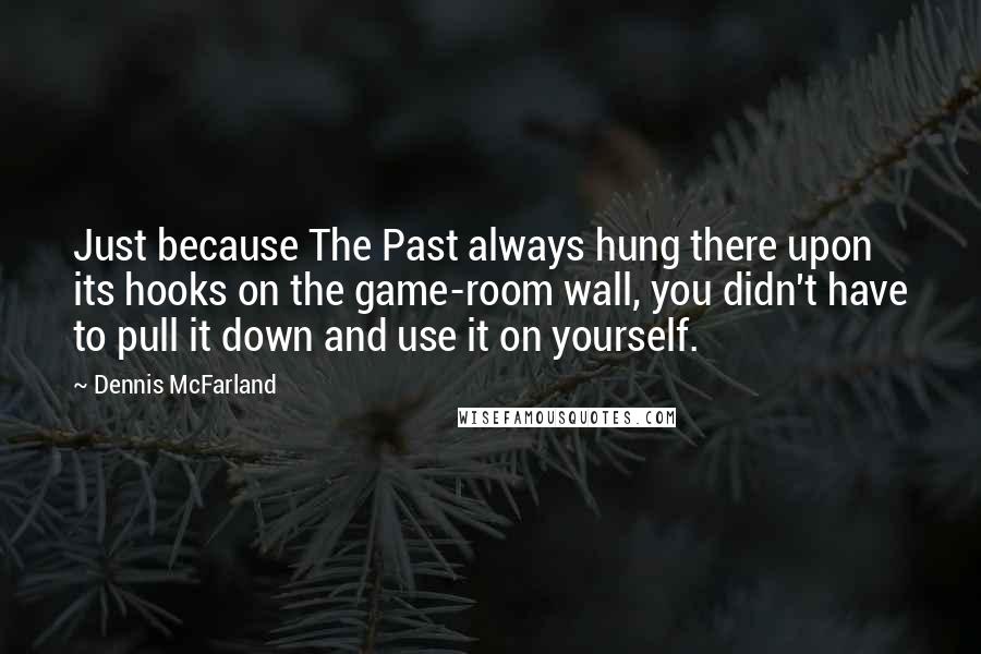 Dennis McFarland Quotes: Just because The Past always hung there upon its hooks on the game-room wall, you didn't have to pull it down and use it on yourself.