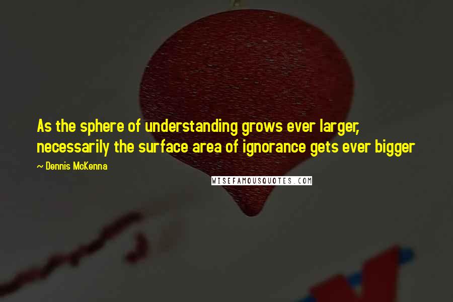 Dennis McKenna Quotes: As the sphere of understanding grows ever larger, necessarily the surface area of ignorance gets ever bigger