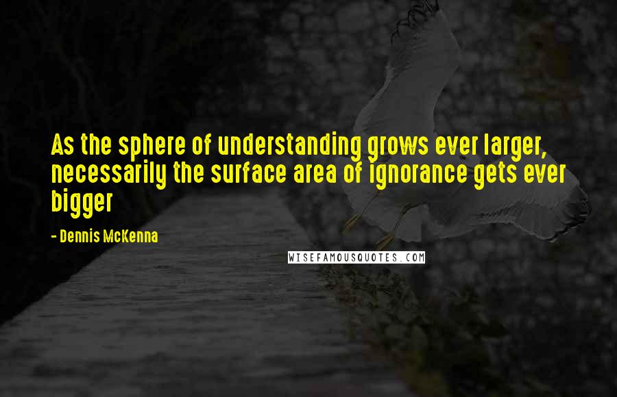 Dennis McKenna Quotes: As the sphere of understanding grows ever larger, necessarily the surface area of ignorance gets ever bigger