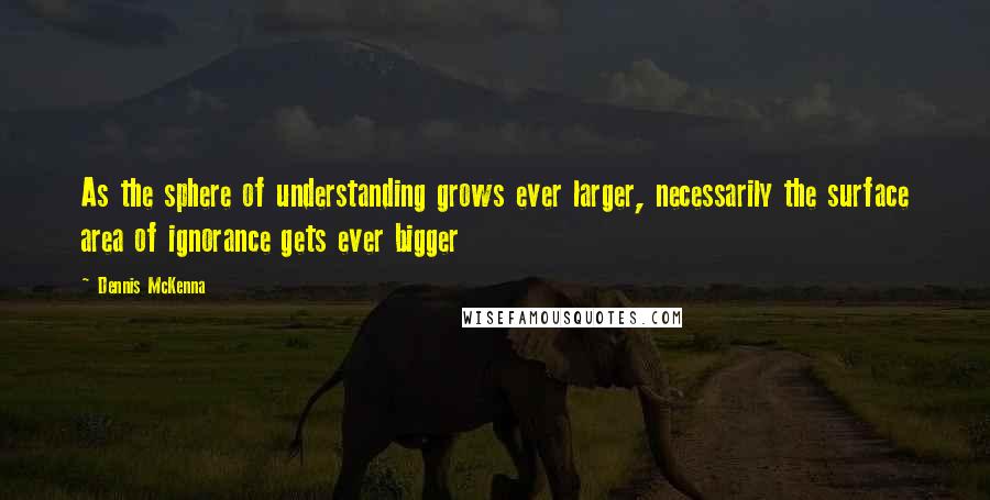 Dennis McKenna Quotes: As the sphere of understanding grows ever larger, necessarily the surface area of ignorance gets ever bigger