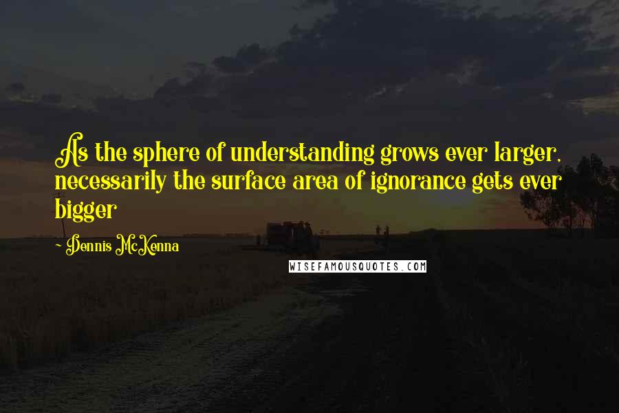 Dennis McKenna Quotes: As the sphere of understanding grows ever larger, necessarily the surface area of ignorance gets ever bigger