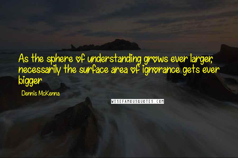 Dennis McKenna Quotes: As the sphere of understanding grows ever larger, necessarily the surface area of ignorance gets ever bigger