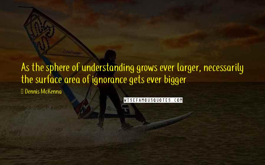 Dennis McKenna Quotes: As the sphere of understanding grows ever larger, necessarily the surface area of ignorance gets ever bigger
