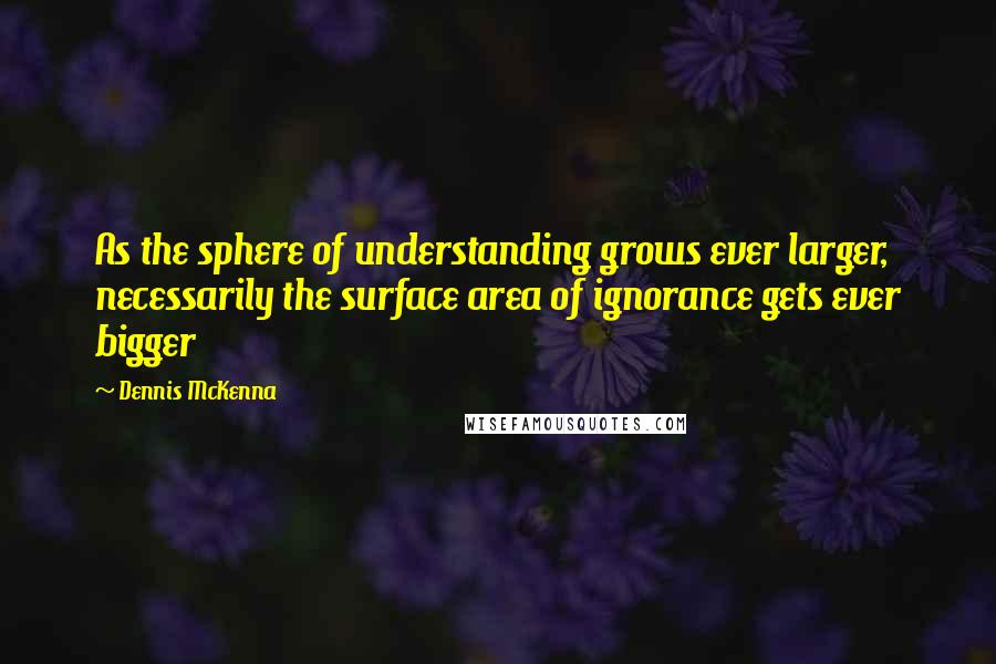 Dennis McKenna Quotes: As the sphere of understanding grows ever larger, necessarily the surface area of ignorance gets ever bigger