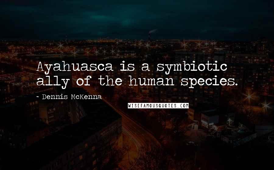 Dennis McKenna Quotes: Ayahuasca is a symbiotic ally of the human species.