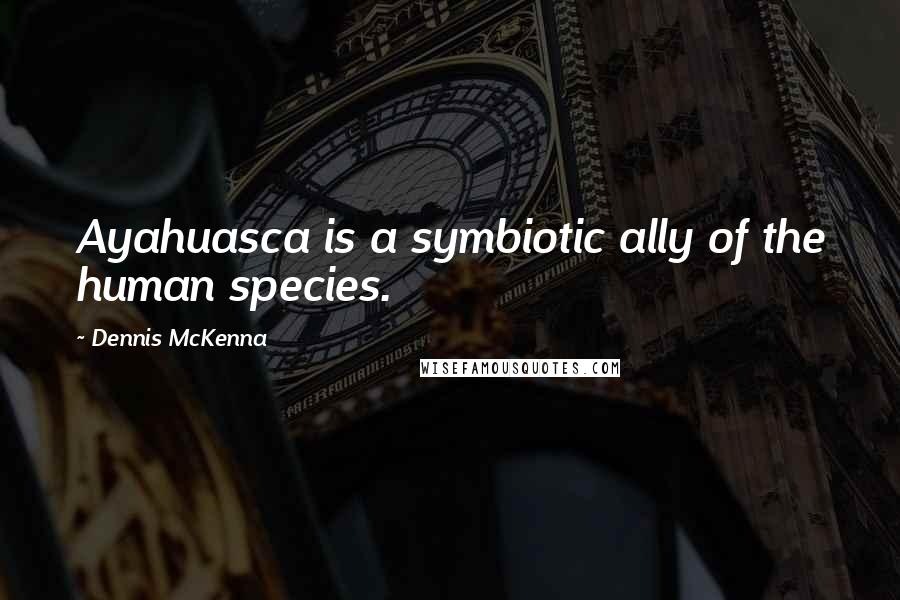 Dennis McKenna Quotes: Ayahuasca is a symbiotic ally of the human species.