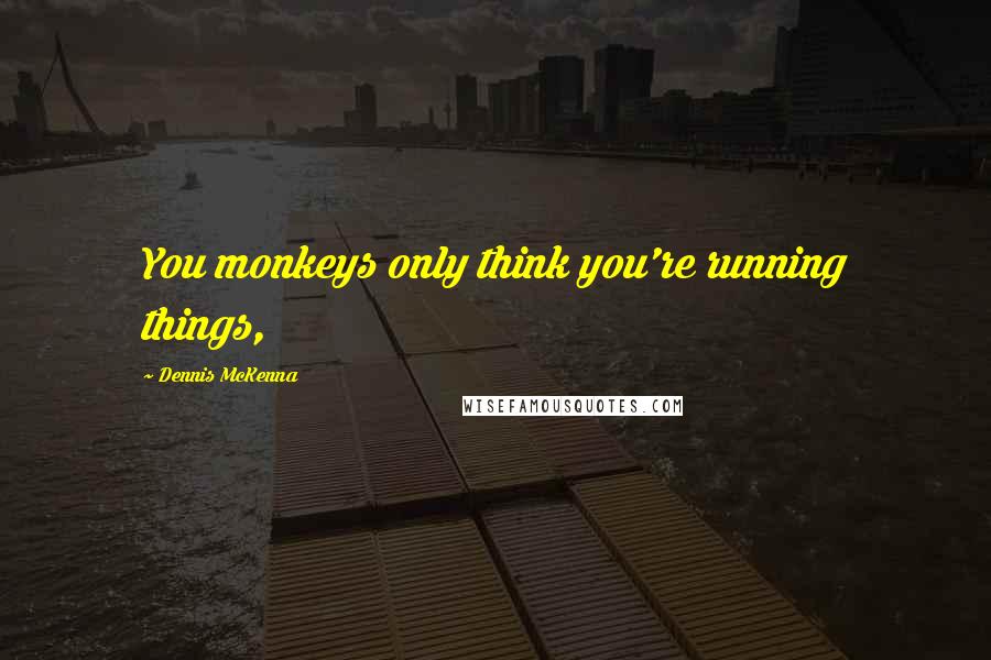 Dennis McKenna Quotes: You monkeys only think you're running things,