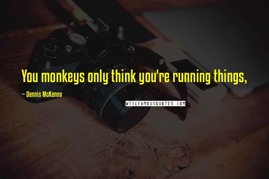 Dennis McKenna Quotes: You monkeys only think you're running things,