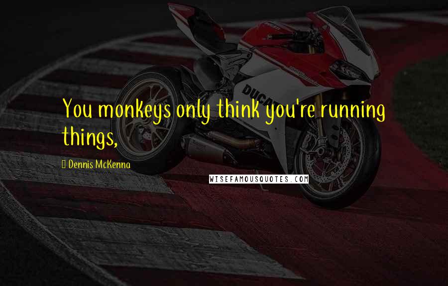 Dennis McKenna Quotes: You monkeys only think you're running things,