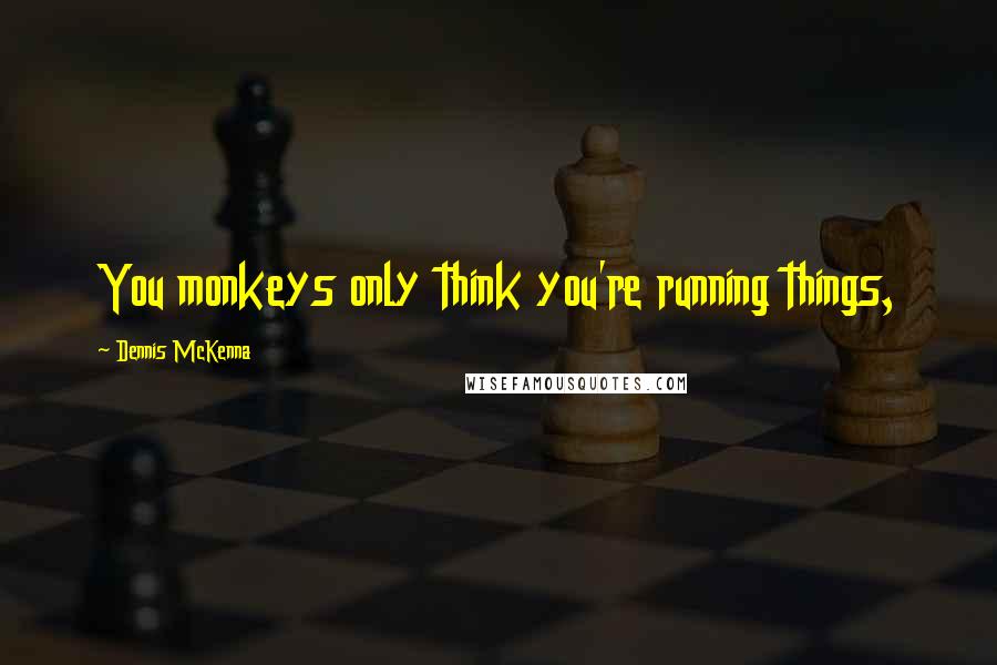 Dennis McKenna Quotes: You monkeys only think you're running things,