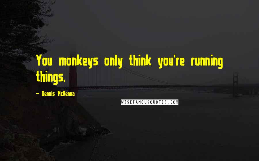 Dennis McKenna Quotes: You monkeys only think you're running things,