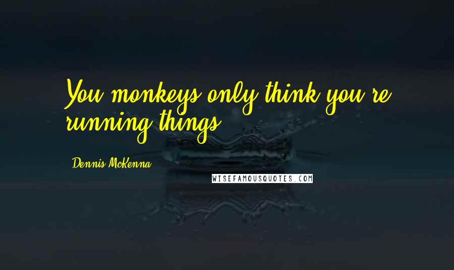 Dennis McKenna Quotes: You monkeys only think you're running things,