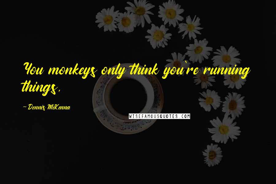 Dennis McKenna Quotes: You monkeys only think you're running things,