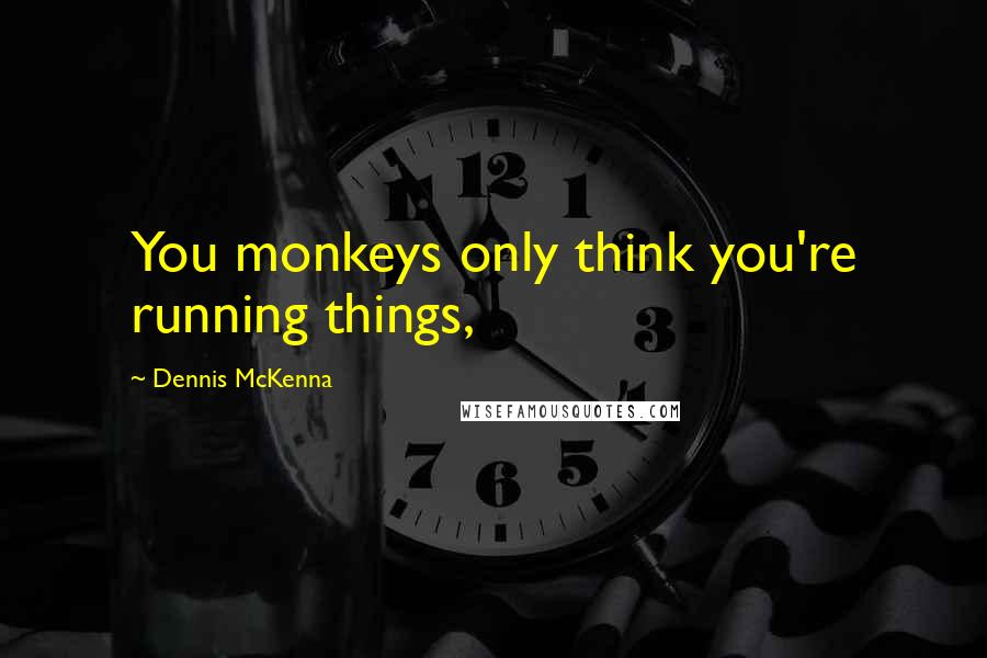 Dennis McKenna Quotes: You monkeys only think you're running things,