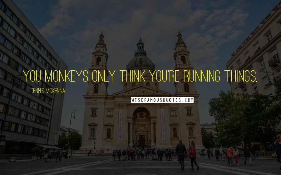 Dennis McKenna Quotes: You monkeys only think you're running things,