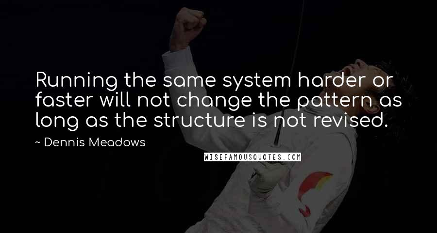 Dennis Meadows Quotes: Running the same system harder or faster will not change the pattern as long as the structure is not revised.