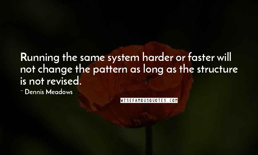 Dennis Meadows Quotes: Running the same system harder or faster will not change the pattern as long as the structure is not revised.