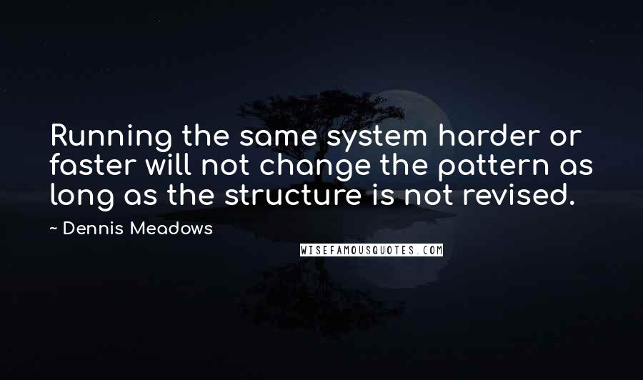 Dennis Meadows Quotes: Running the same system harder or faster will not change the pattern as long as the structure is not revised.