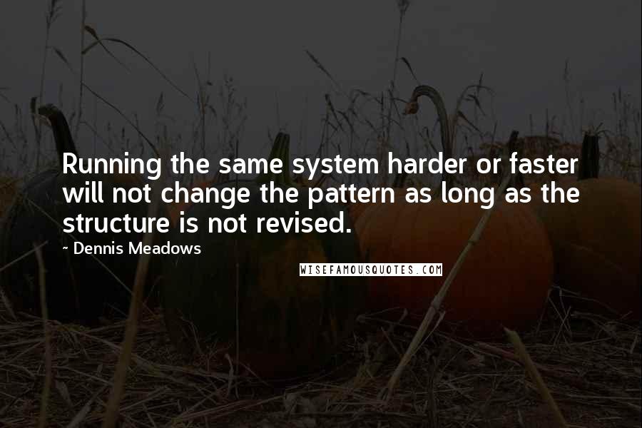 Dennis Meadows Quotes: Running the same system harder or faster will not change the pattern as long as the structure is not revised.