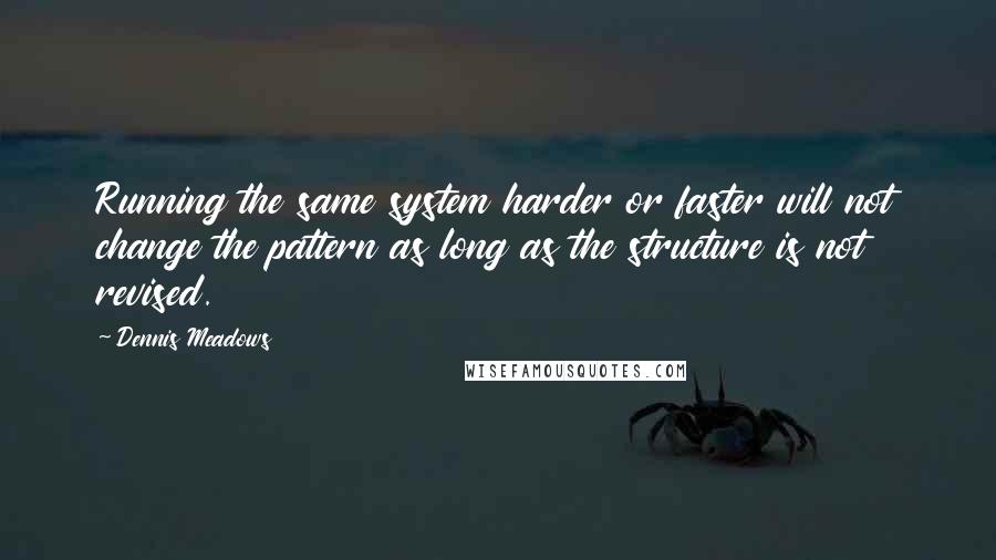 Dennis Meadows Quotes: Running the same system harder or faster will not change the pattern as long as the structure is not revised.