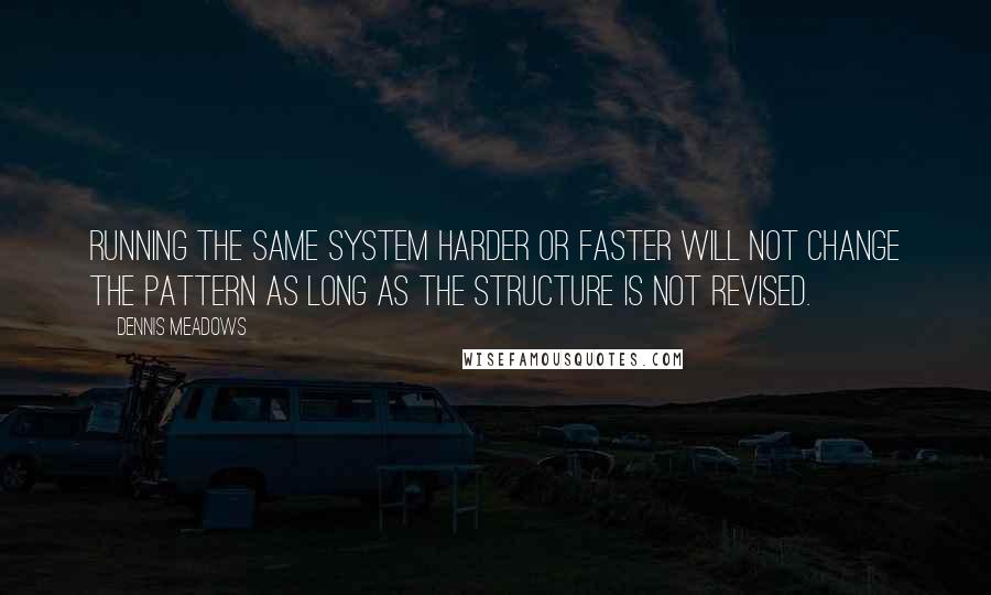 Dennis Meadows Quotes: Running the same system harder or faster will not change the pattern as long as the structure is not revised.