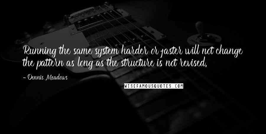 Dennis Meadows Quotes: Running the same system harder or faster will not change the pattern as long as the structure is not revised.