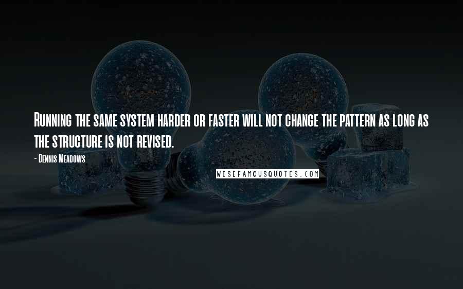 Dennis Meadows Quotes: Running the same system harder or faster will not change the pattern as long as the structure is not revised.