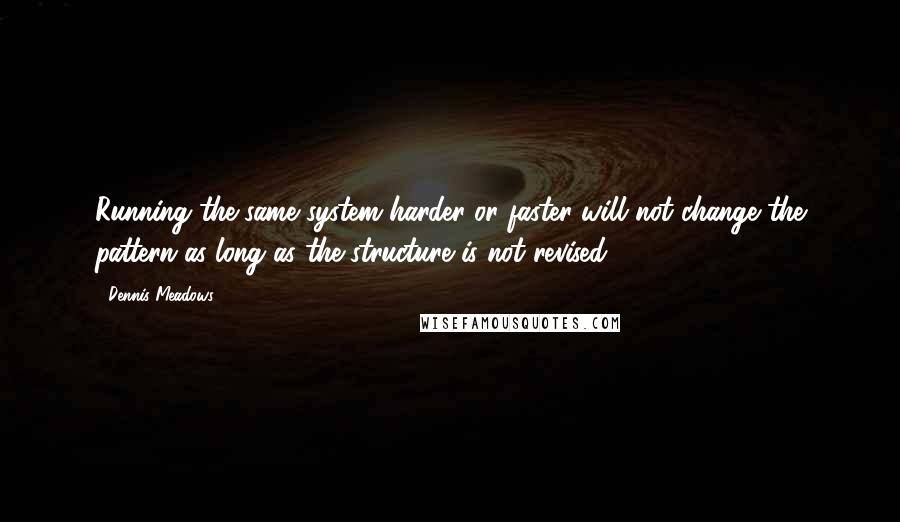 Dennis Meadows Quotes: Running the same system harder or faster will not change the pattern as long as the structure is not revised.