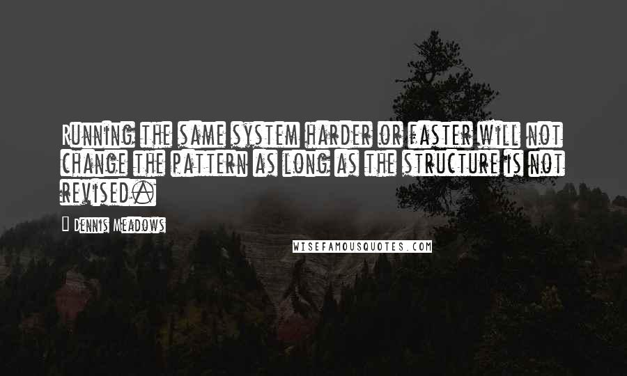 Dennis Meadows Quotes: Running the same system harder or faster will not change the pattern as long as the structure is not revised.