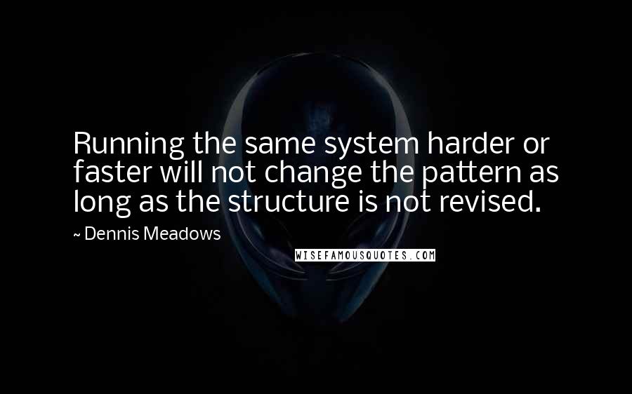 Dennis Meadows Quotes: Running the same system harder or faster will not change the pattern as long as the structure is not revised.