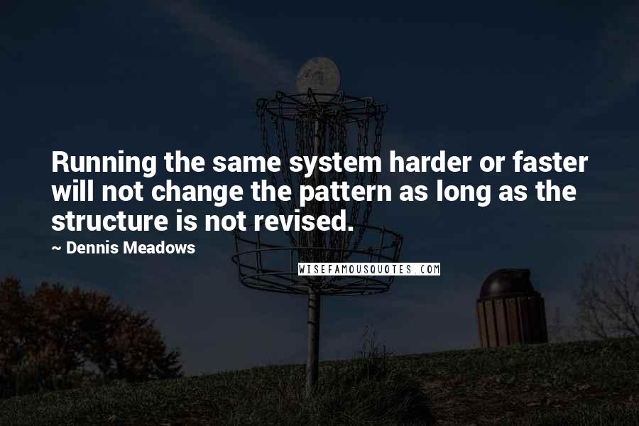 Dennis Meadows Quotes: Running the same system harder or faster will not change the pattern as long as the structure is not revised.