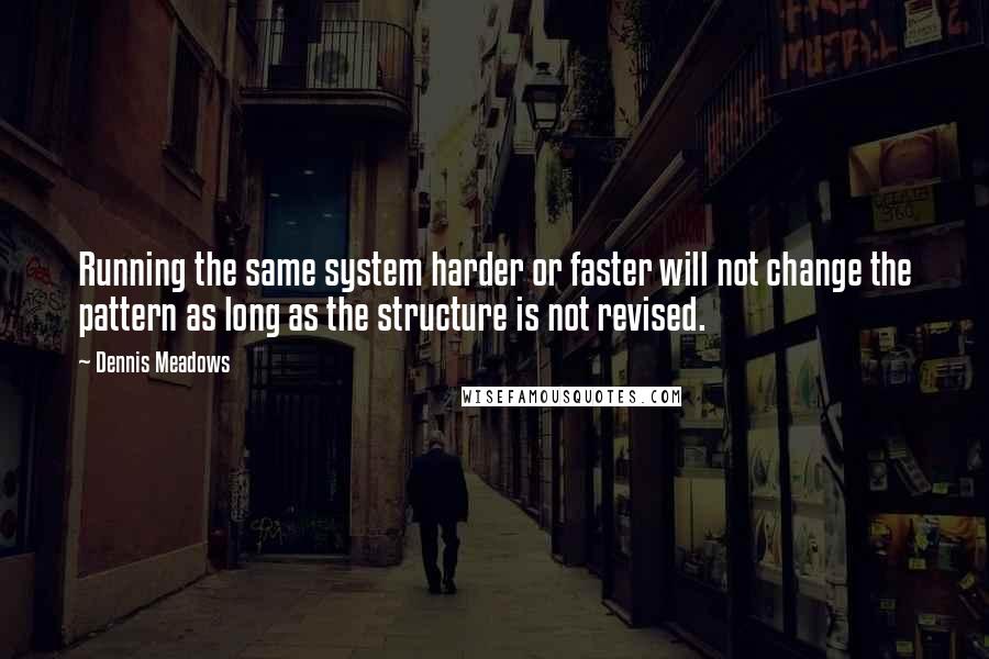 Dennis Meadows Quotes: Running the same system harder or faster will not change the pattern as long as the structure is not revised.