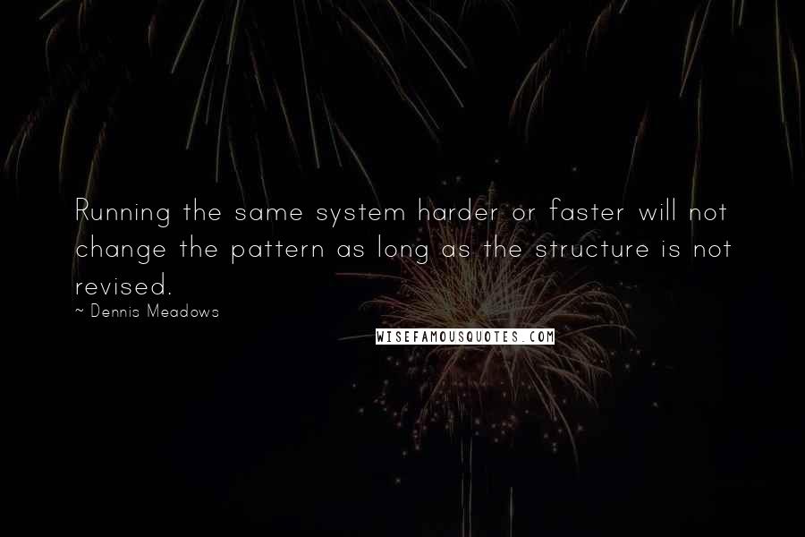 Dennis Meadows Quotes: Running the same system harder or faster will not change the pattern as long as the structure is not revised.