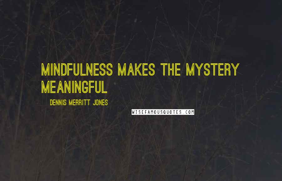 Dennis Merritt Jones Quotes: Mindfulness Makes the Mystery Meaningful