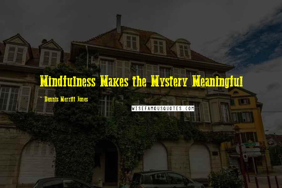 Dennis Merritt Jones Quotes: Mindfulness Makes the Mystery Meaningful