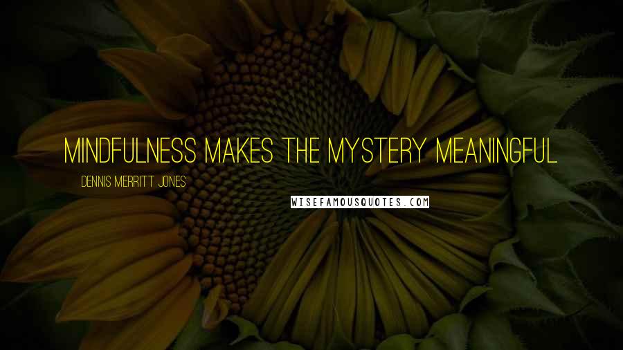 Dennis Merritt Jones Quotes: Mindfulness Makes the Mystery Meaningful