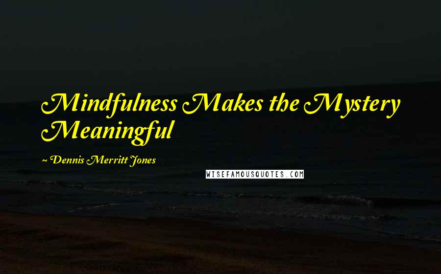 Dennis Merritt Jones Quotes: Mindfulness Makes the Mystery Meaningful