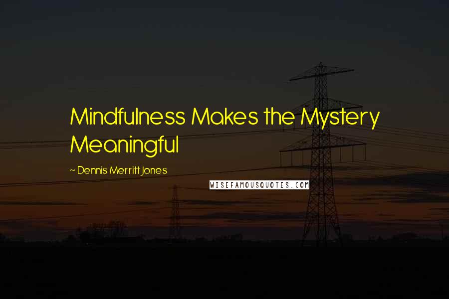 Dennis Merritt Jones Quotes: Mindfulness Makes the Mystery Meaningful