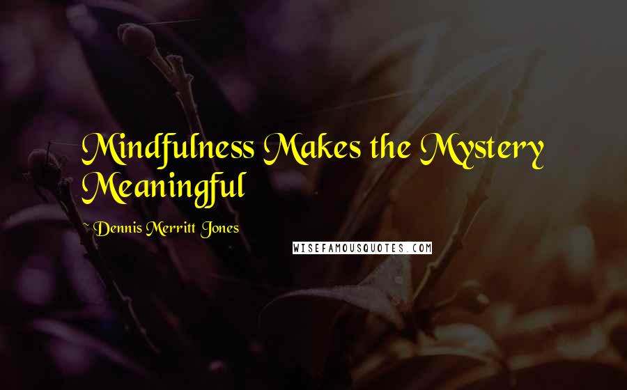 Dennis Merritt Jones Quotes: Mindfulness Makes the Mystery Meaningful