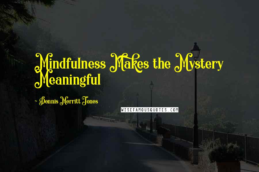 Dennis Merritt Jones Quotes: Mindfulness Makes the Mystery Meaningful
