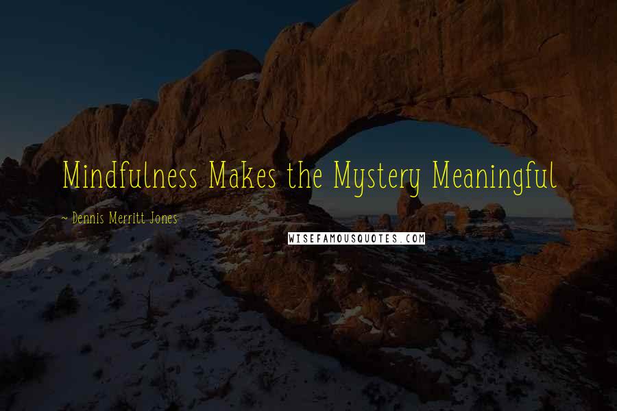 Dennis Merritt Jones Quotes: Mindfulness Makes the Mystery Meaningful