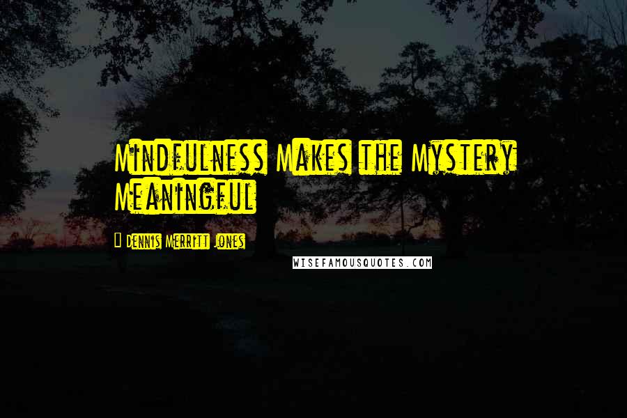 Dennis Merritt Jones Quotes: Mindfulness Makes the Mystery Meaningful